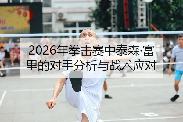 2026年拳击赛中泰森·富里的对手分析与战术应对