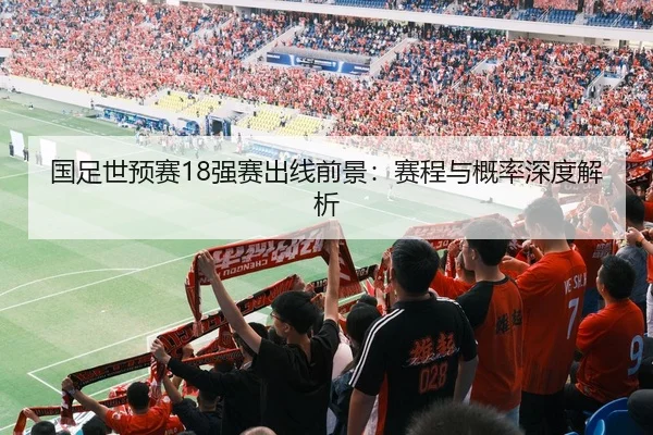 国足世预赛18强赛出线前景：赛程与概率深度解析