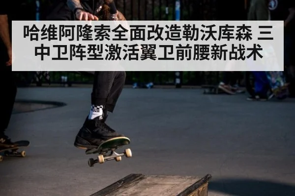 哈维阿隆索全面改造勒沃库森 三中卫阵型激活翼卫前腰新战术