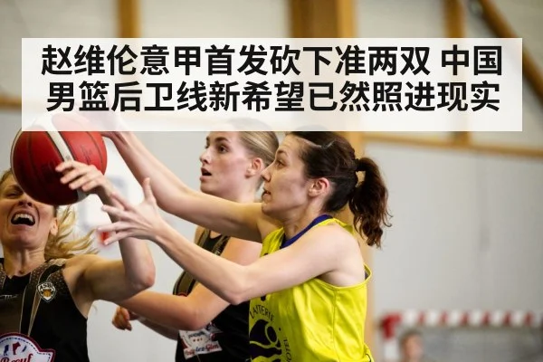 赵维伦意甲首发砍下准两双 中国男篮后卫线新希望已然照进现实