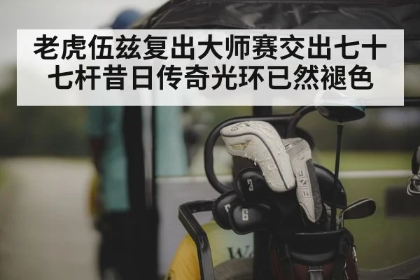 老虎伍兹复出大师赛交出七十七杆昔日传奇光环已然褪色
