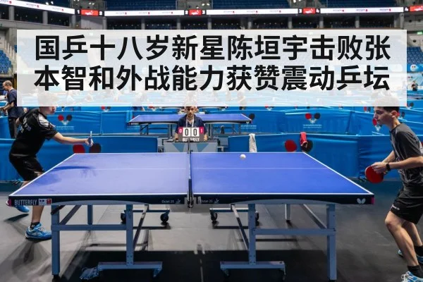国乒十八岁新星陈垣宇击败张本智和外战能力获赞震动乒坛