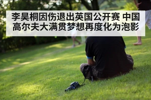 李昊桐因伤退出英国公开赛 中国高尔夫大满贯梦想再度化为泡影